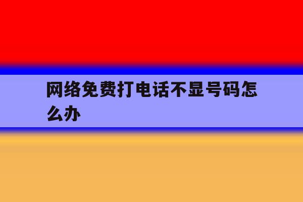 网络免费打电话不显号码怎么办 网络免费打电话不显号码怎么办