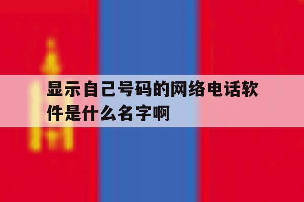包含显示自己号码的网络电话软件是什么名字啊的词条 包含显示自己号码的网络电话软件是什么名字啊的词条
