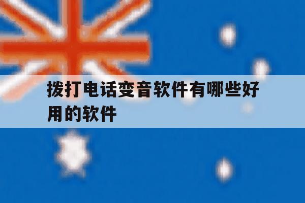 拨打电话变音软件有哪些好用的软件 拨打电话变音软件有哪些好用的软件