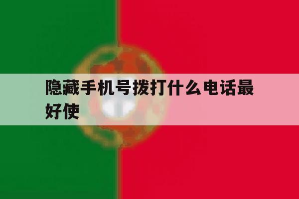 隐藏手机号拨打什么电话最好使 隐藏手机号拨打什么电话最好使
