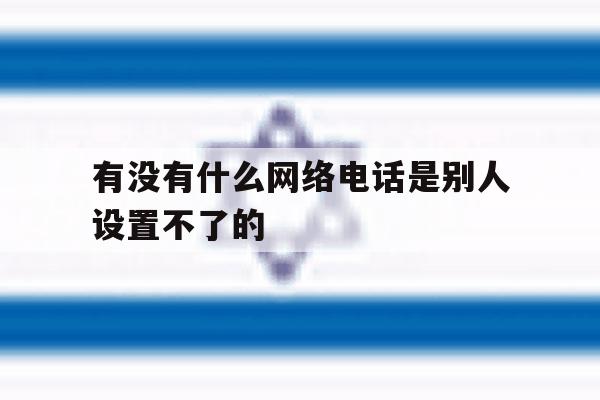 有没有什么网络电话是别人设置不了的 有没有什么网络电话是别人设置不了的
