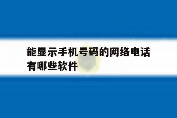 能显示手机号码的网络电话有哪些软件 能显示手机号码的网络电话有哪些软件