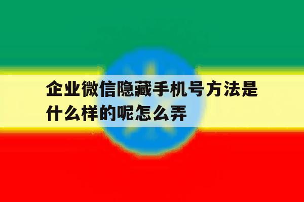 企业微信隐藏手机号方法是什么样的呢怎么弄 企业微信隐藏手机号方法是什么样的呢怎么弄
