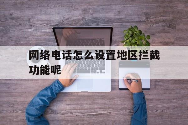 网络电话怎么设置地区拦截功能呢 网络电话怎么设置地区拦截功能呢