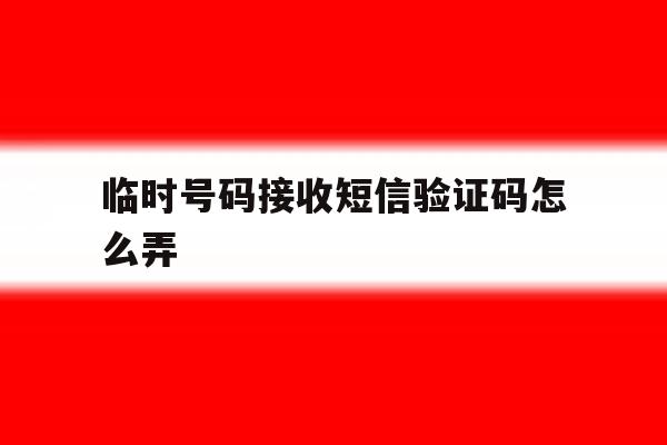 临时号码接收短信验证码怎么弄 临时号码接收短信验证码怎么弄