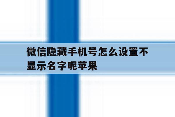 微信隐藏手机号怎么设置不显示名字呢苹果 微信隐藏手机号怎么设置不显示名字呢苹果