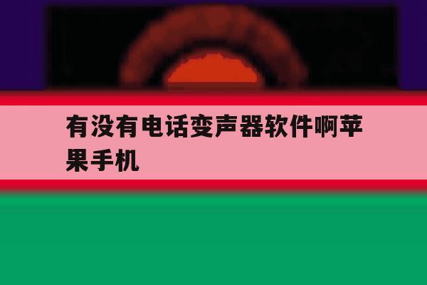 有没有电话变声器软件啊苹果手机 有没有电话变声器软件啊苹果手机
