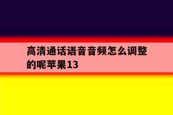 高清通话语音音频怎么调整的呢苹果13的简单介绍 高清通话语音音频怎么调整的呢苹果13的简单介绍