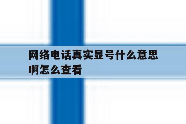 网络电话真实显号什么意思啊怎么查看 网络电话真实显号什么意思啊怎么查看