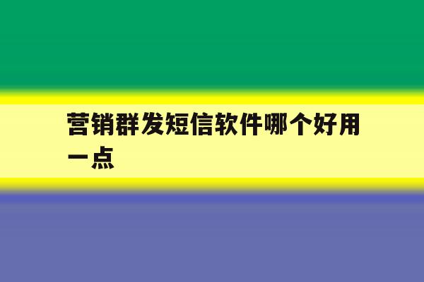 营销群发短信软件哪个好用一点 营销群发短信软件哪个好用一点