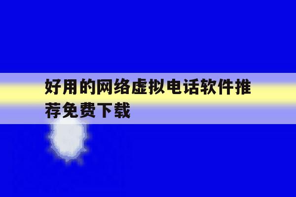好用的网络虚拟电话软件推荐免费下载 好用的网络虚拟电话软件推荐免费下载