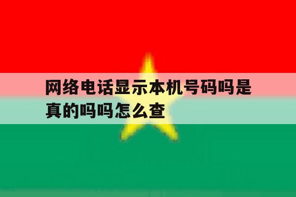 网络电话显示本机号码吗是真的吗吗怎么查 网络电话显示本机号码吗是真的吗吗怎么查