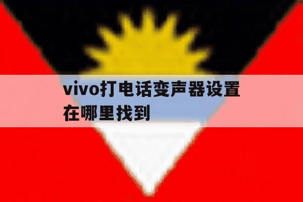 vivo打电话变声器设置在哪里找到 vivo打电话变声器设置在哪里找到