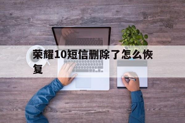 荣耀10短信删除了怎么恢复 荣耀10短信删除了怎么恢复