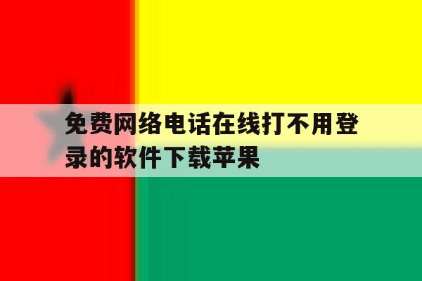 免费网络电话在线打不用登录的软件下载苹果 免费网络电话在线打不用登录的软件下载苹果