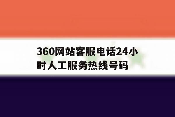360网站客服电话24小时人工服务热线号码 360网站客服电话24小时人工服务热线号码