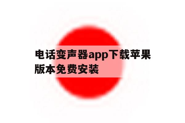 关于电话变声器app下载苹果版本免费安装的信息 关于电话变声器app下载苹果版本免费安装的信息