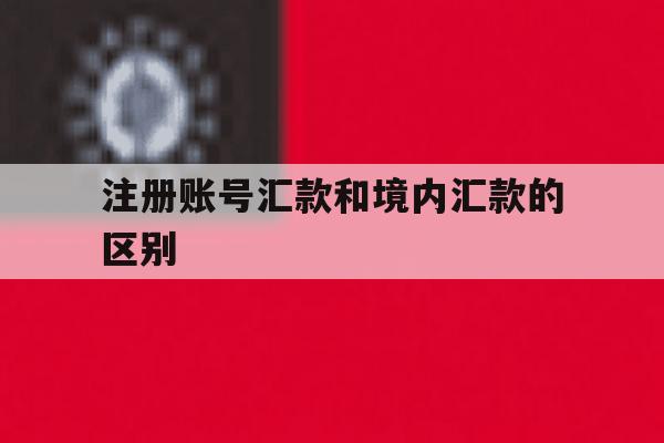 注册账号汇款和境内汇款的区别 注册账号汇款和境内汇款的区别