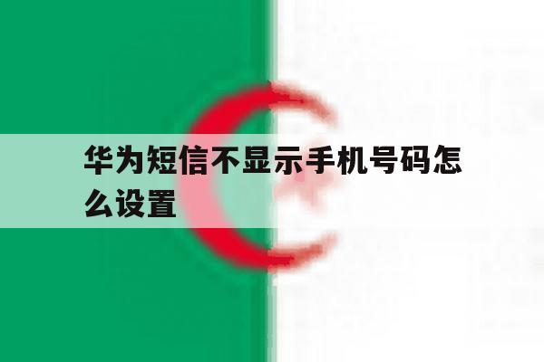 华为短信不显示手机号码怎么设置 华为短信不显示手机号码怎么设置