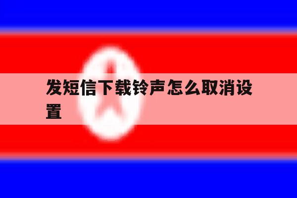 发短信下载铃声怎么取消设置 发短信下载铃声怎么取消设置