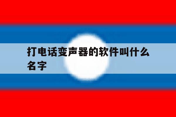 打电话变声器的软件叫什么名字 打电话变声器的软件叫什么名字