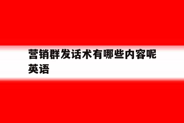营销群发话术有哪些内容呢英语 营销群发话术有哪些内容呢英语