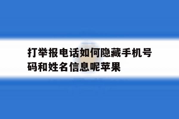 关于打举报电话如何隐藏手机号码和姓名信息呢苹果的信息 关于打举报电话如何隐藏手机号码和姓名信息呢苹果的信息