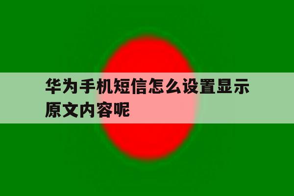 华为手机短信怎么设置显示原文内容呢 华为手机短信怎么设置显示原文内容呢