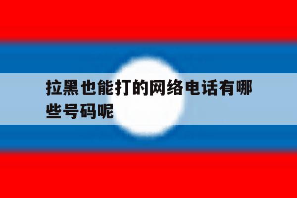 拉黑也能打的网络电话有哪些号码呢 拉黑也能打的网络电话有哪些号码呢