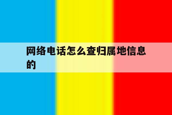 网络电话怎么查归属地信息的 网络电话怎么查归属地信息的