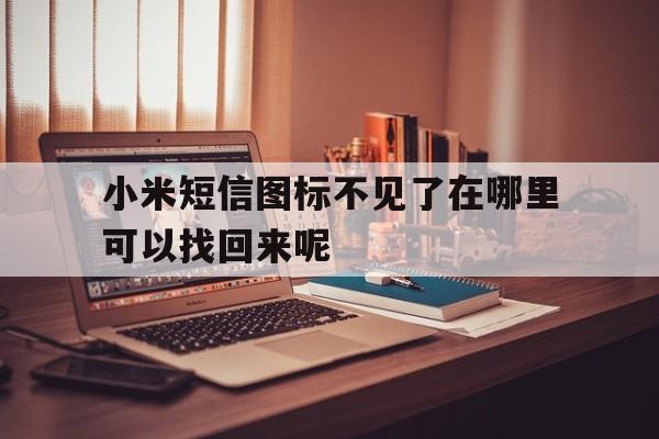 小米短信图标不见了在哪里可以找回来呢 小米短信图标不见了在哪里可以找回来呢