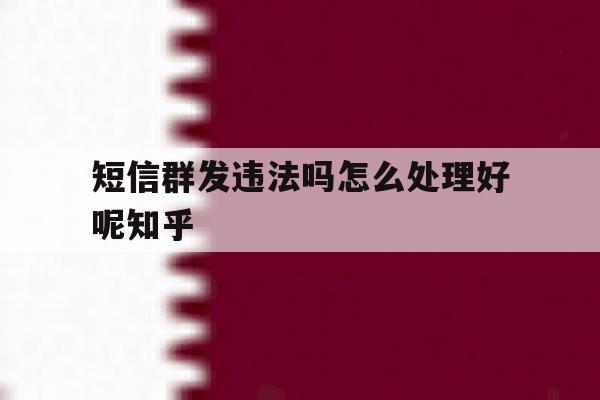 关于短信群发违法吗怎么处理好呢知乎的信息 关于短信群发违法吗怎么处理好呢知乎的信息