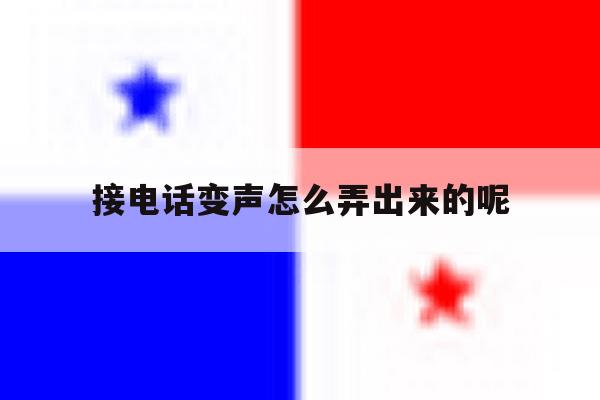 接电话变声怎么弄出来的呢 接电话变声怎么弄出来的呢