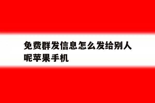 关于免费群发信息怎么发给别人呢苹果手机的信息 关于免费群发信息怎么发给别人呢苹果手机的信息