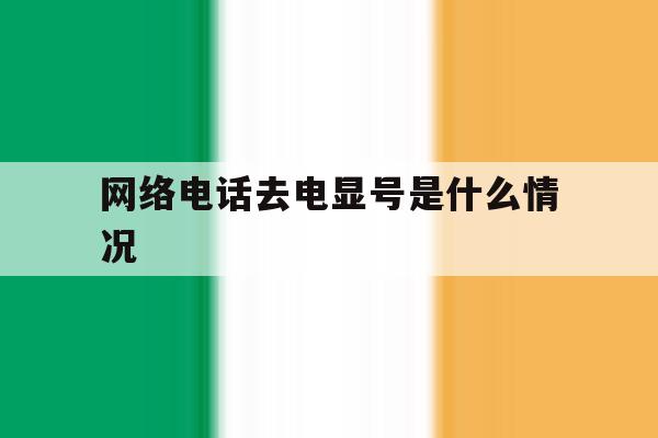 网络电话去电显号是什么情况 网络电话去电显号是什么情况