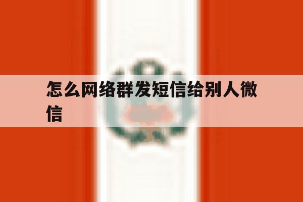 怎么网络群发短信给别人微信 怎么网络群发短信给别人微信
