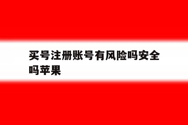 买号注册账号有风险吗安全吗苹果 买号注册账号有风险吗安全吗苹果