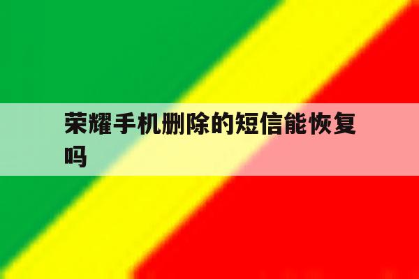 荣耀手机删除的短信能恢复吗 荣耀手机删除的短信能恢复吗