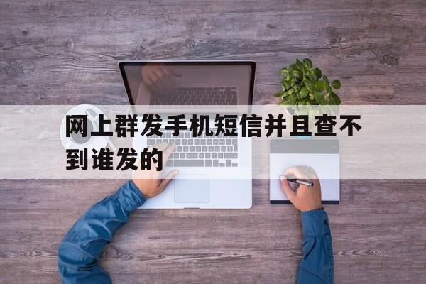 网上群发手机短信并且查不到谁发的 网上群发手机短信并且查不到谁发的