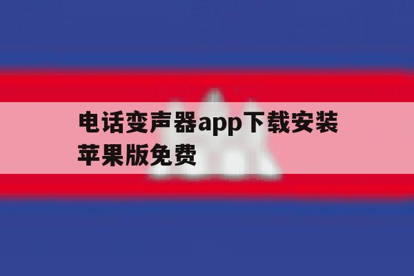 电话变声器app下载安装苹果版免费的简单介绍 电话变声器app下载安装苹果版免费的简单介绍