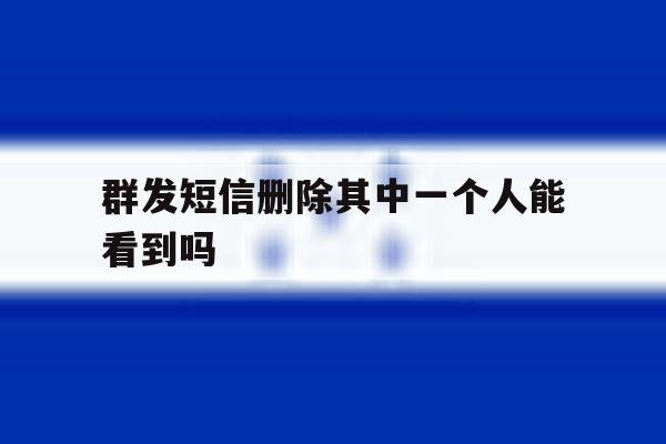 群发短信删除其中一个人能看到吗 群发短信删除其中一个人能看到吗
