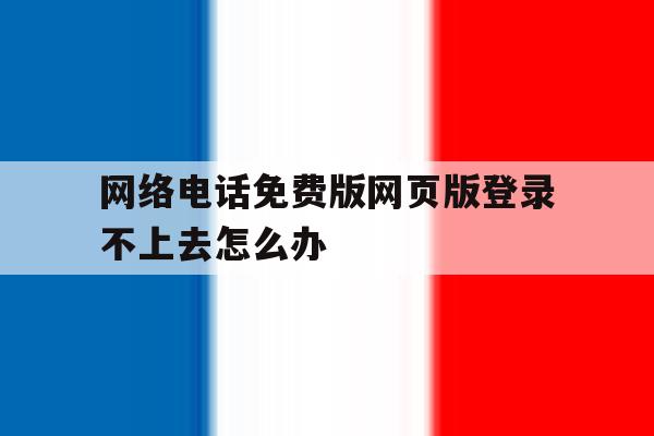 包含网络电话免费版网页版登录不上去怎么办的词条 包含网络电话免费版网页版登录不上去怎么办的词条