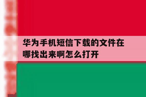 华为手机短信下载的文件在哪找出来啊怎么打开的简单介绍 华为手机短信下载的文件在哪找出来啊怎么打开的简单介绍