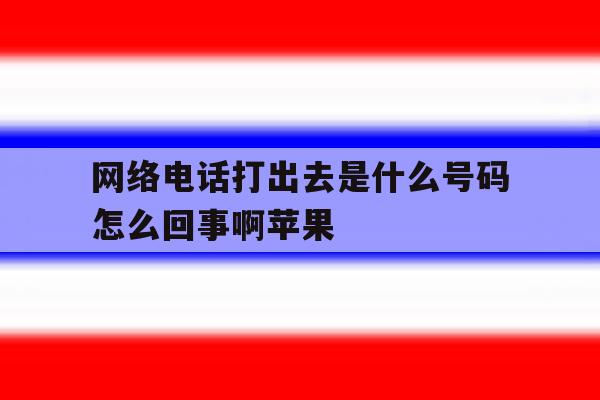 网络电话打出去是什么号码怎么回事啊苹果 网络电话打出去是什么号码怎么回事啊苹果