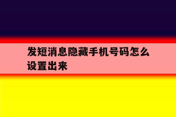 发短消息隐藏手机号码怎么设置出来 发短消息隐藏手机号码怎么设置出来