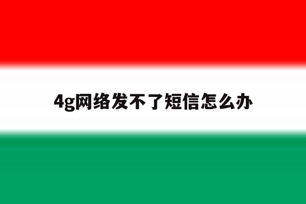 4g网络发不了短信怎么办 4g网络发不了短信怎么办