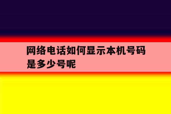 包含网络电话如何显示本机号码是多少号呢的词条 包含网络电话如何显示本机号码是多少号呢的词条
