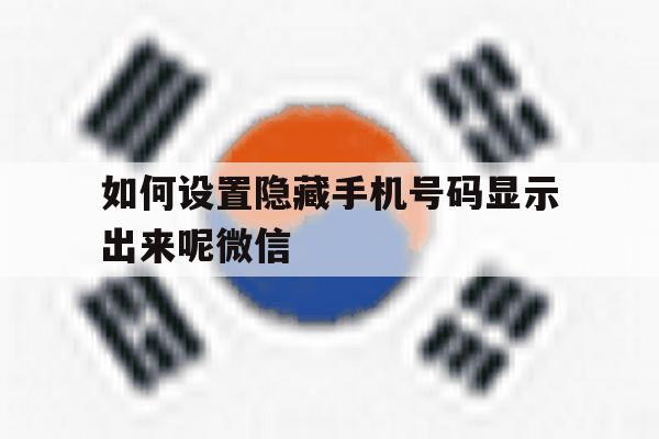 如何设置隐藏手机号码显示出来呢微信 如何设置隐藏手机号码显示出来呢微信