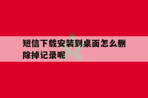 短信下载安装到桌面怎么删除掉记录呢 短信下载安装到桌面怎么删除掉记录呢