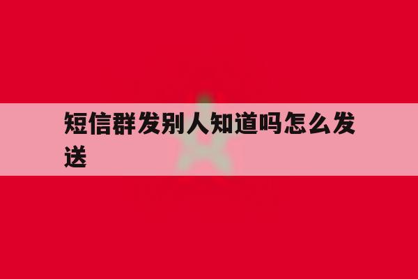 短信群发别人知道吗怎么发送 短信群发别人知道吗怎么发送